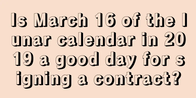 Is March 16 of the lunar calendar in 2019 a good day for signing a contract?
