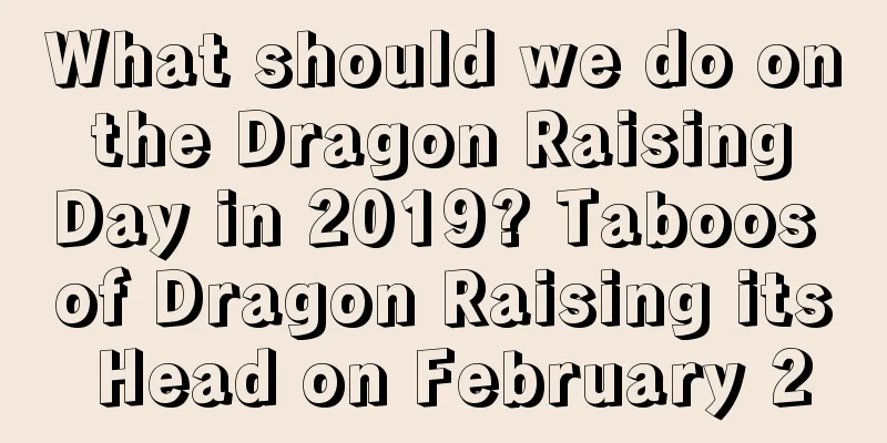 What should we do on the Dragon Raising Day in 2019? Taboos of Dragon Raising its Head on February 2