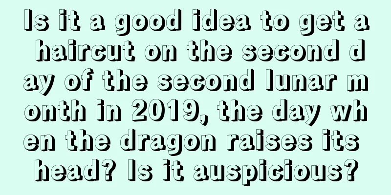 Is it a good idea to get a haircut on the second day of the second lunar month in 2019, the day when the dragon raises its head? Is it auspicious?