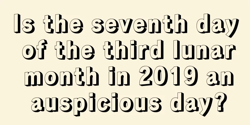Is the seventh day of the third lunar month in 2019 an auspicious day?