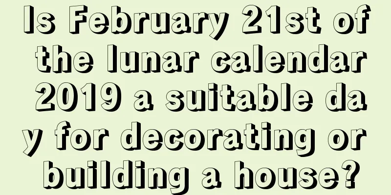 Is February 21st of the lunar calendar 2019 a suitable day for decorating or building a house?