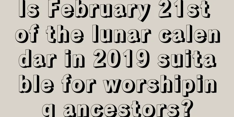 Is February 21st of the lunar calendar in 2019 suitable for worshiping ancestors?