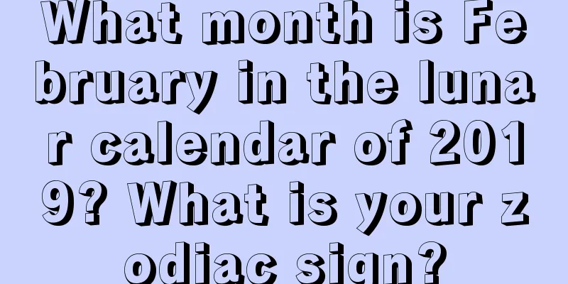 What month is February in the lunar calendar of 2019? What is your zodiac sign?