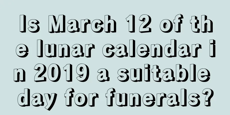 Is March 12 of the lunar calendar in 2019 a suitable day for funerals?