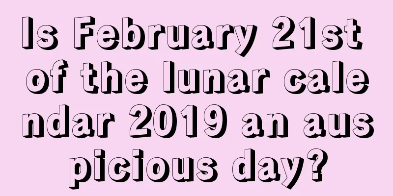 Is February 21st of the lunar calendar 2019 an auspicious day?
