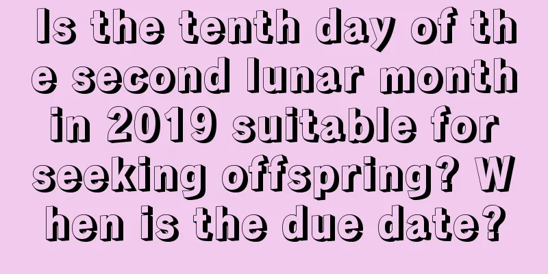 Is the tenth day of the second lunar month in 2019 suitable for seeking offspring? When is the due date?