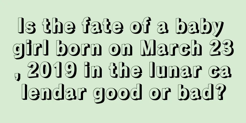Is the fate of a baby girl born on March 23, 2019 in the lunar calendar good or bad?