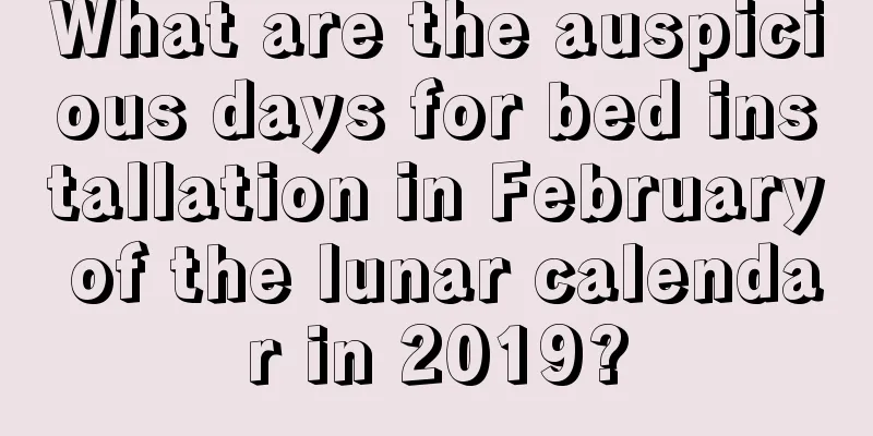 What are the auspicious days for bed installation in February of the lunar calendar in 2019?