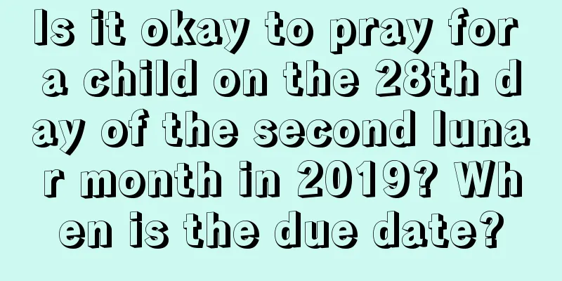 Is it okay to pray for a child on the 28th day of the second lunar month in 2019? When is the due date?