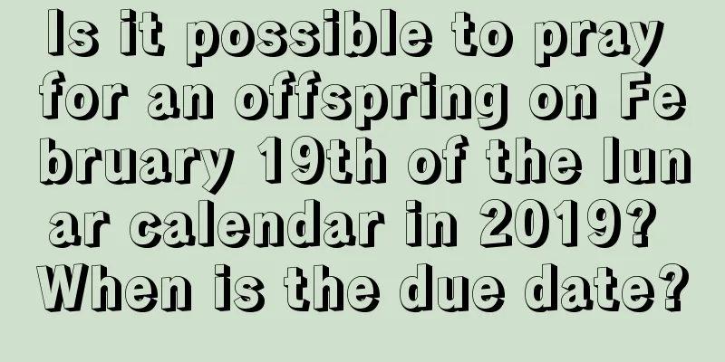 Is it possible to pray for an offspring on February 19th of the lunar calendar in 2019? When is the due date?