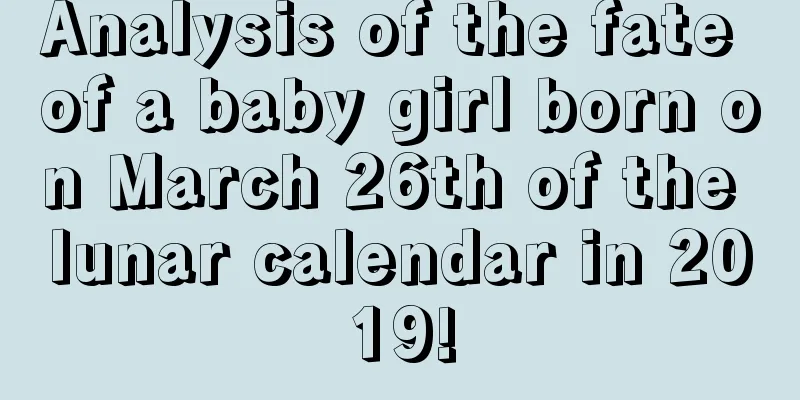 Analysis of the fate of a baby girl born on March 26th of the lunar calendar in 2019!