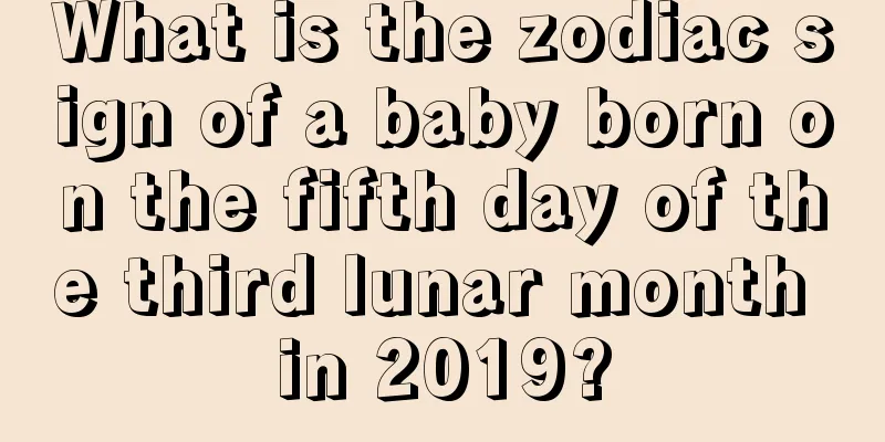 What is the zodiac sign of a baby born on the fifth day of the third lunar month in 2019?