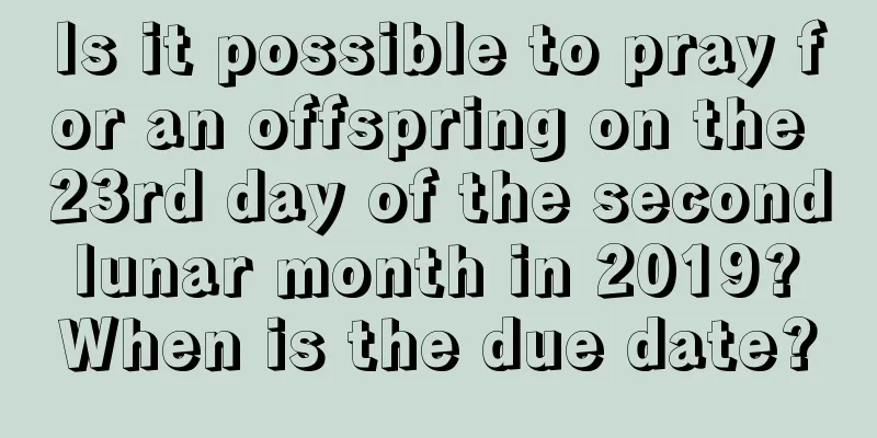 Is it possible to pray for an offspring on the 23rd day of the second lunar month in 2019? When is the due date?