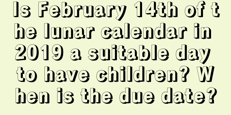 Is February 14th of the lunar calendar in 2019 a suitable day to have children? When is the due date?
