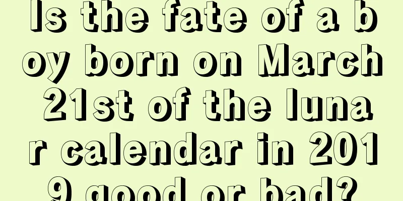 Is the fate of a boy born on March 21st of the lunar calendar in 2019 good or bad?