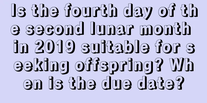Is the fourth day of the second lunar month in 2019 suitable for seeking offspring? When is the due date?