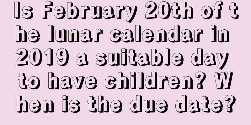 Is February 20th of the lunar calendar in 2019 a suitable day to have children? When is the due date?
