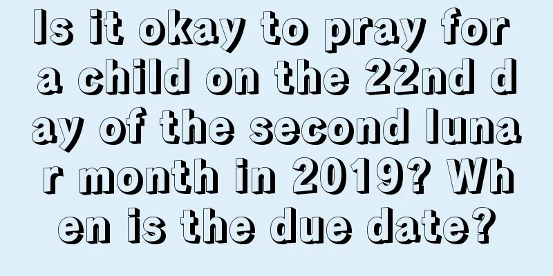 Is it okay to pray for a child on the 22nd day of the second lunar month in 2019? When is the due date?