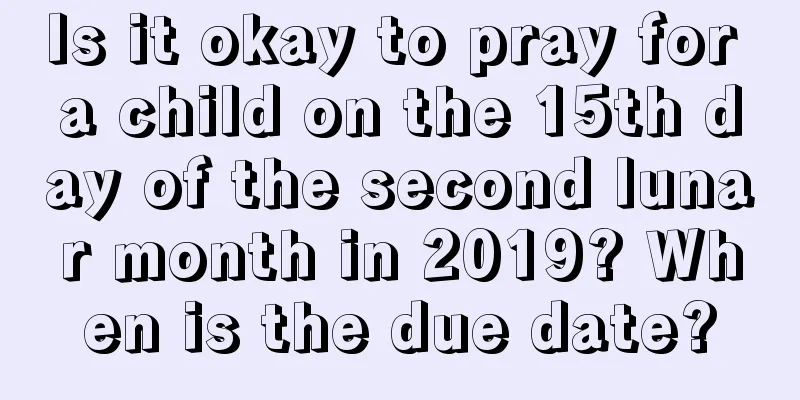 Is it okay to pray for a child on the 15th day of the second lunar month in 2019? When is the due date?