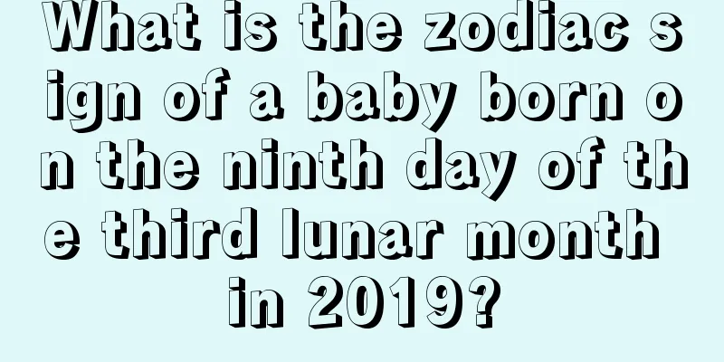 What is the zodiac sign of a baby born on the ninth day of the third lunar month in 2019?