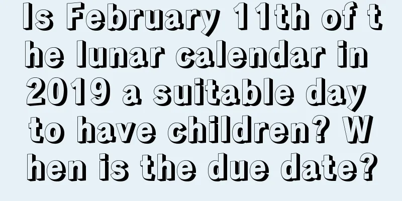 Is February 11th of the lunar calendar in 2019 a suitable day to have children? When is the due date?