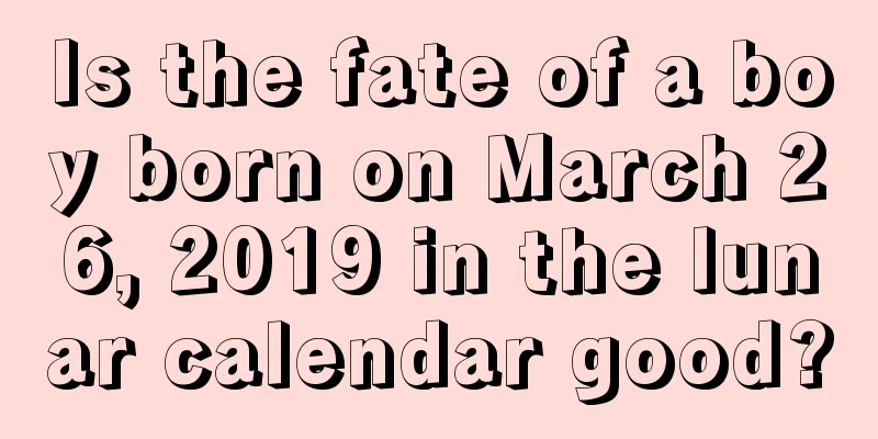 Is the fate of a boy born on March 26, 2019 in the lunar calendar good?