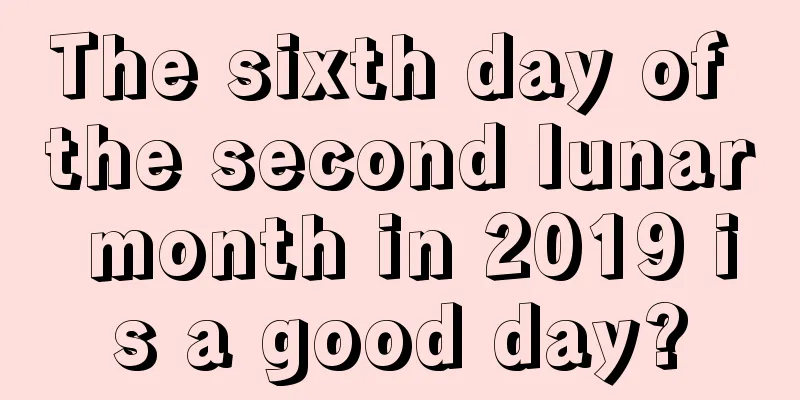 The sixth day of the second lunar month in 2019 is a good day?