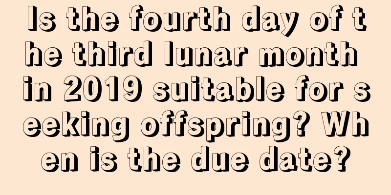 Is the fourth day of the third lunar month in 2019 suitable for seeking offspring? When is the due date?