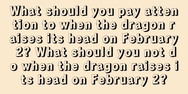 What should you pay attention to when the dragon raises its head on February 2? What should you not do when the dragon raises its head on February 2?