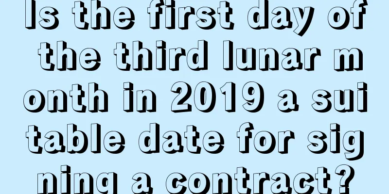 Is the first day of the third lunar month in 2019 a suitable date for signing a contract?