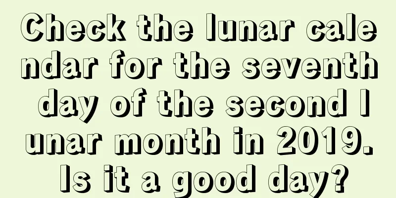 Check the lunar calendar for the seventh day of the second lunar month in 2019. Is it a good day?