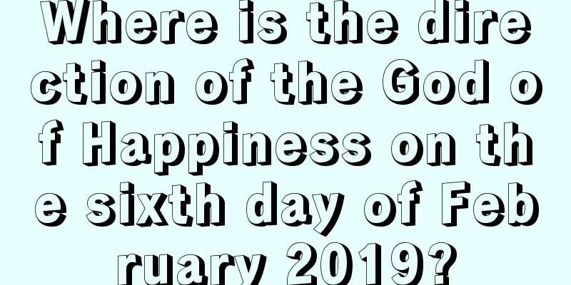 Where is the direction of the God of Happiness on the sixth day of February 2019?