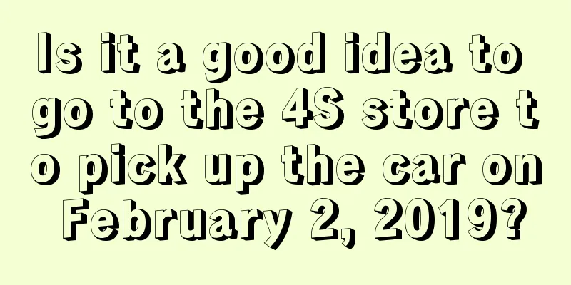 Is it a good idea to go to the 4S store to pick up the car on February 2, 2019?