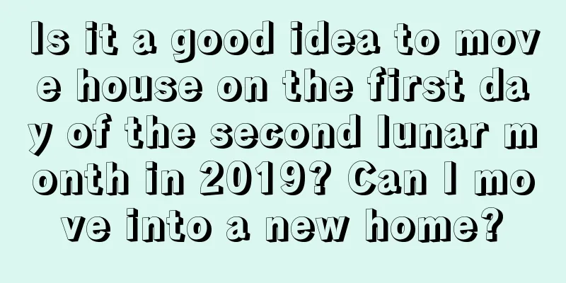 Is it a good idea to move house on the first day of the second lunar month in 2019? Can I move into a new home?