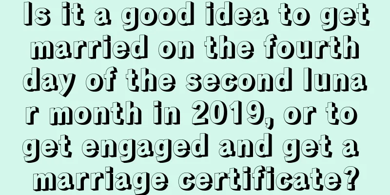 Is it a good idea to get married on the fourth day of the second lunar month in 2019, or to get engaged and get a marriage certificate?