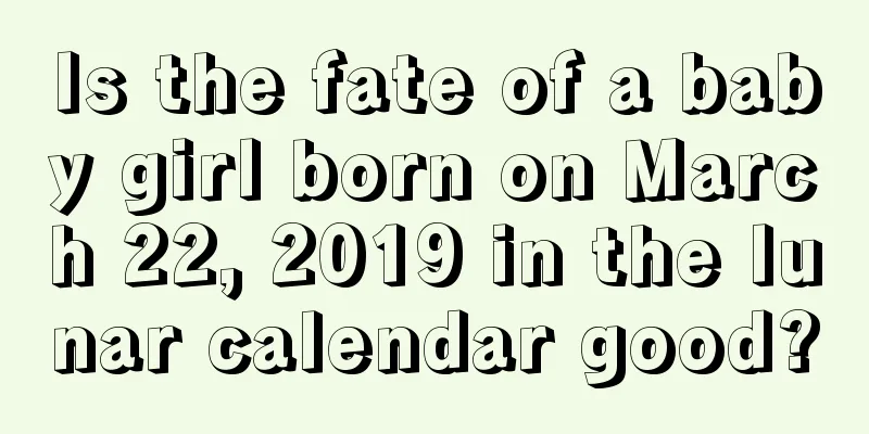 Is the fate of a baby girl born on March 22, 2019 in the lunar calendar good?