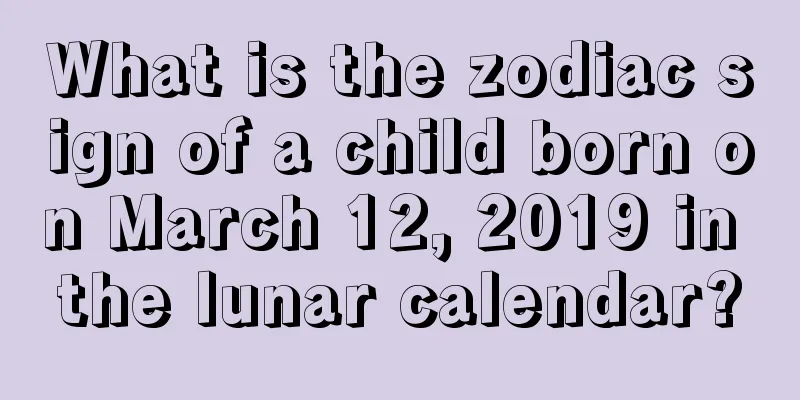 What is the zodiac sign of a child born on March 12, 2019 in the lunar calendar?
