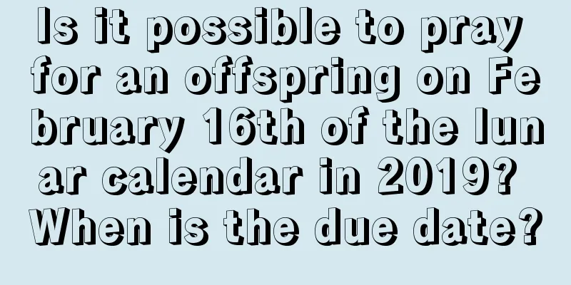 Is it possible to pray for an offspring on February 16th of the lunar calendar in 2019? When is the due date?