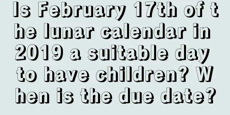 Is February 17th of the lunar calendar in 2019 a suitable day to have children? When is the due date?