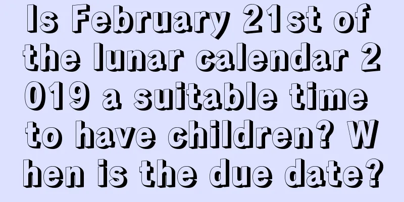 Is February 21st of the lunar calendar 2019 a suitable time to have children? When is the due date?