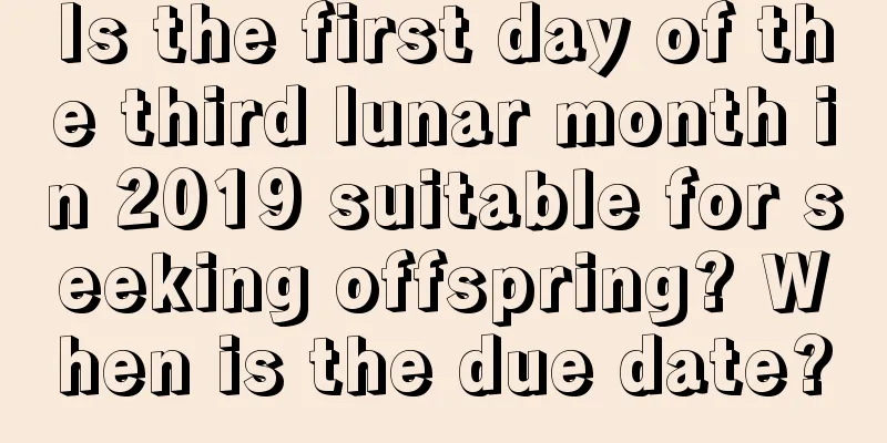 Is the first day of the third lunar month in 2019 suitable for seeking offspring? When is the due date?