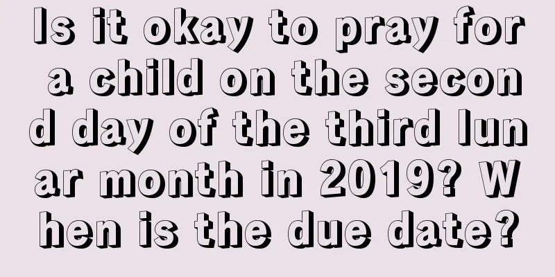 Is it okay to pray for a child on the second day of the third lunar month in 2019? When is the due date?