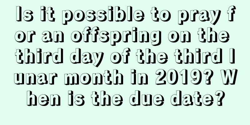 Is it possible to pray for an offspring on the third day of the third lunar month in 2019? When is the due date?