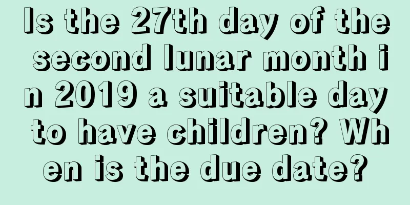 Is the 27th day of the second lunar month in 2019 a suitable day to have children? When is the due date?