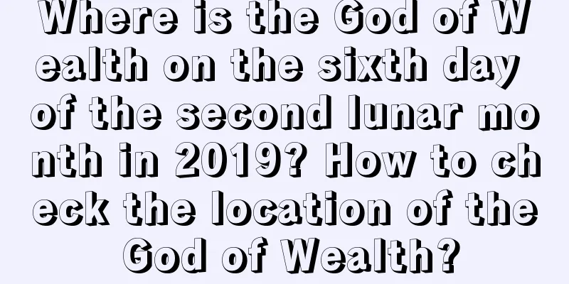 Where is the God of Wealth on the sixth day of the second lunar month in 2019? How to check the location of the God of Wealth?
