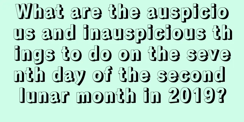 What are the auspicious and inauspicious things to do on the seventh day of the second lunar month in 2019?