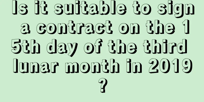 Is it suitable to sign a contract on the 15th day of the third lunar month in 2019?