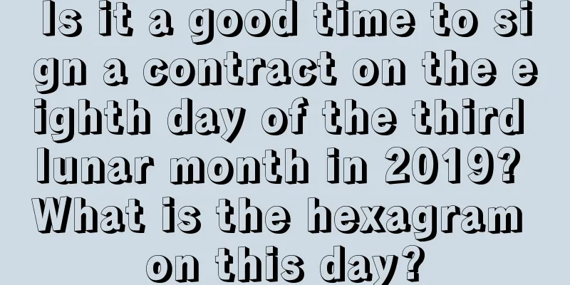 Is it a good time to sign a contract on the eighth day of the third lunar month in 2019? What is the hexagram on this day?
