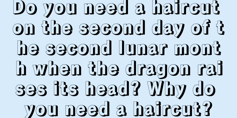 Do you need a haircut on the second day of the second lunar month when the dragon raises its head? Why do you need a haircut?