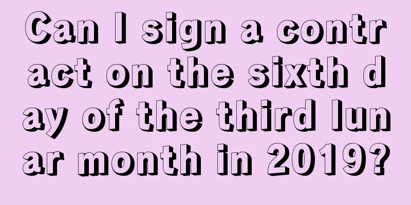 Can I sign a contract on the sixth day of the third lunar month in 2019?